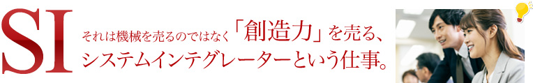 SI それは機械を売るのではなく「創造力」を売る、システムインテグレーターという仕事。